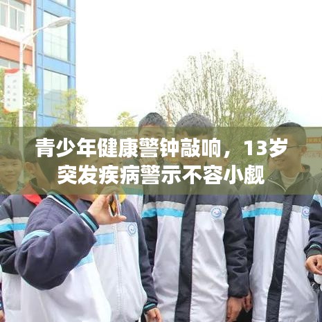 青少年健康警钟敲响,13岁突发疾病警示不容小觑